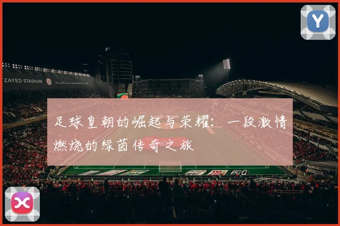 足球皇朝的崛起与荣耀：一段激情燃烧的绿茵传奇之旅