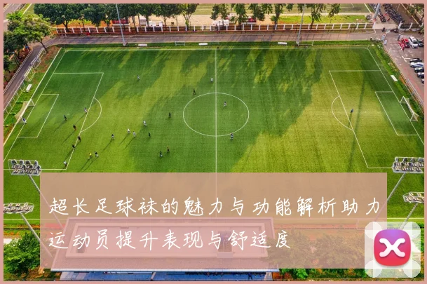 超长足球袜的魅力与功能解析助力运动员提升表现与舒适度