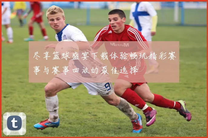 尽享篮球盛宴下载体验畅玩精彩赛事与赛事回放的最佳选择