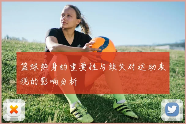 篮球热身的重要性与缺失对运动表现的影响分析