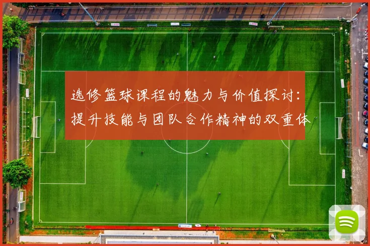 选修篮球课程的魅力与价值探讨：提升技能与团队合作精神的双重体验