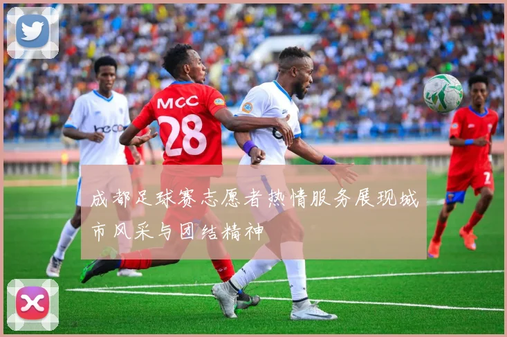 成都足球赛志愿者热情服务展现城市风采与团结精神