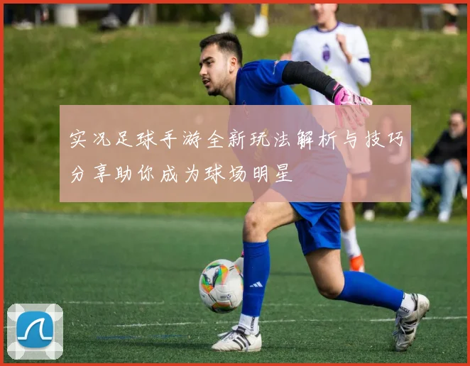 实况足球手游全新玩法解析与技巧分享助你成为球场明星
