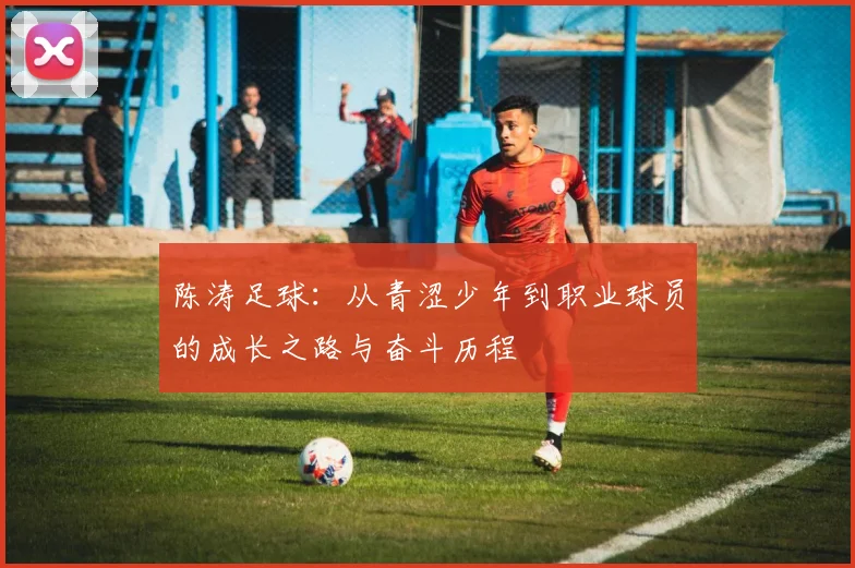 陈涛足球：从青涩少年到职业球员的成长之路与奋斗历程