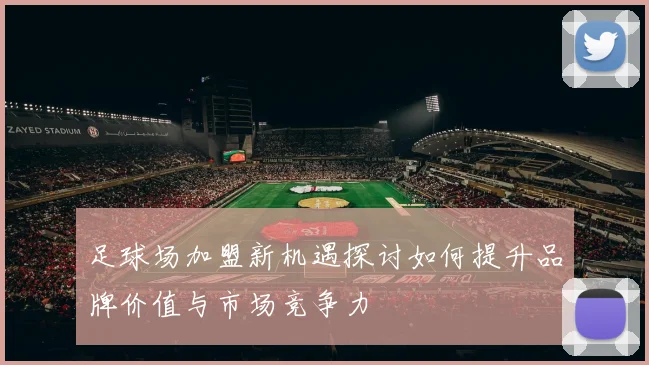 足球场加盟新机遇探讨如何提升品牌价值与市场竞争力