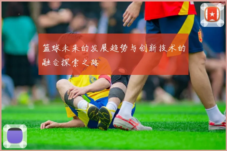 篮球未来的发展趋势与创新技术的融合探索之路