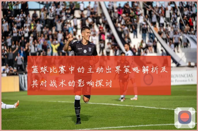 篮球比赛中的主动出界策略解析及其对战术的影响探讨