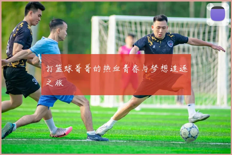 打篮球哥哥的热血青春与梦想追逐之旅