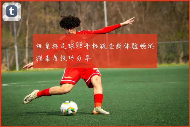 机皇杯足球98手机版全新体验畅玩指南与技巧分享