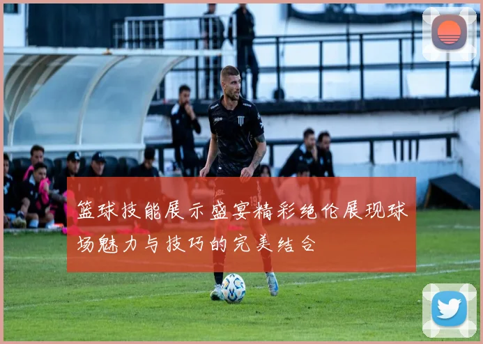 篮球技能展示盛宴精彩绝伦展现球场魅力与技巧的完美结合