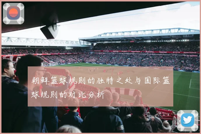 朝鲜篮球规则的独特之处与国际篮球规则的对比分析