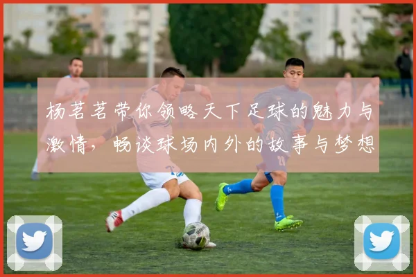 杨茗茗带你领略天下足球的魅力与激情，畅谈球场内外的故事与梦想