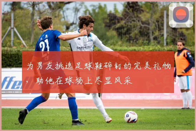 为男友挑选足球鞋碎钉的完美礼物，助他在球场上尽显风采