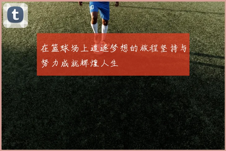 在篮球场上追逐梦想的旅程坚持与努力成就辉煌人生