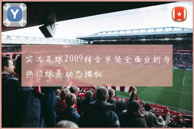 实况足球2009转会市场全面分析与热门球员动态揭秘