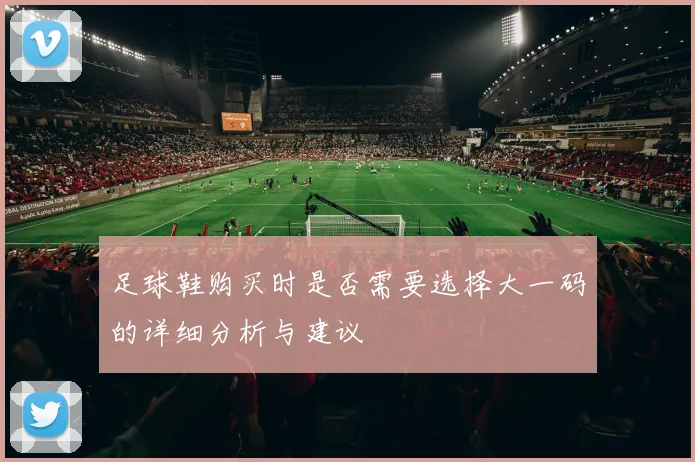 足球鞋购买时是否需要选择大一码的详细分析与建议