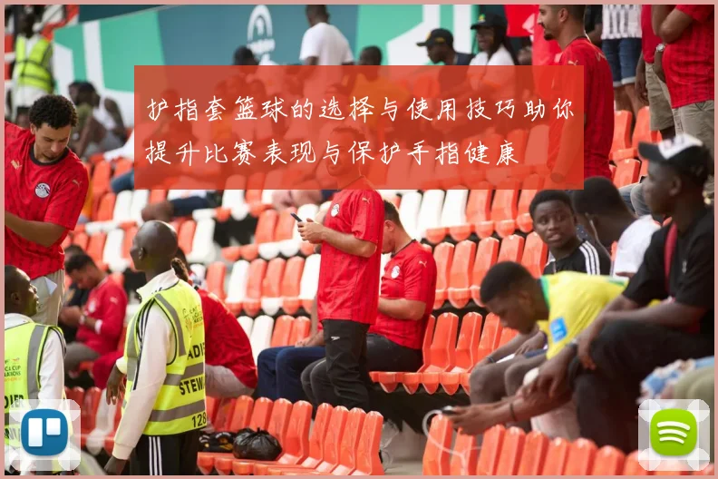 护指套篮球的选择与使用技巧助你提升比赛表现与保护手指健康