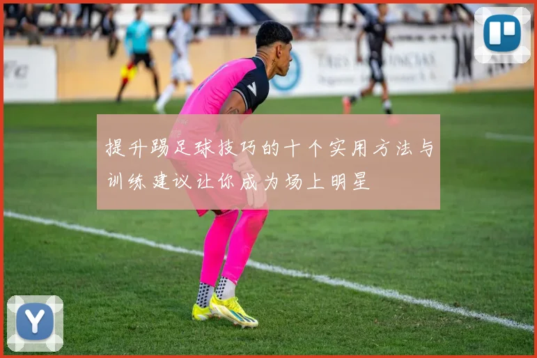提升踢足球技巧的十个实用方法与训练建议让你成为场上明星
