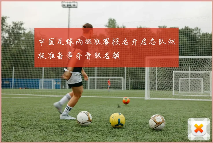 中国足球丙级联赛报名开启各队积极准备争夺晋级名额